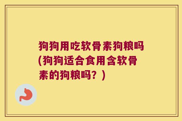 狗狗用吃软骨素狗粮吗(狗狗适合食用含软骨素的狗粮吗?) 狗狗用吃软骨素狗粮吗(狗狗适合食用含软骨素的狗粮吗?)