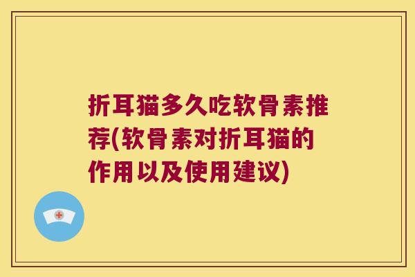 折耳猫多久吃软骨素推荐(软骨素对折耳猫的作用以及使用建议) 折耳猫多久吃软骨素推荐(软骨素对折耳猫的作用以及使用建议)