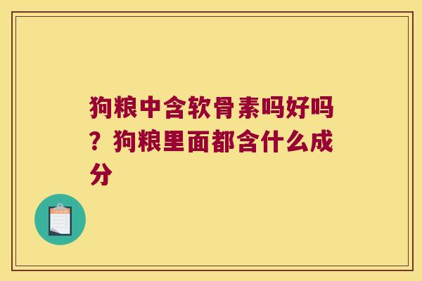 狗粮中含软骨素吗好吗?狗粮里面都含什么成分 狗粮中含软骨素吗好吗?狗粮里面都含什么成分