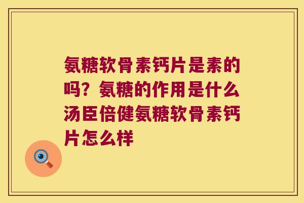 氨糖软骨素钙片是素的吗？氨糖的作用是什么汤臣倍健氨糖软骨素钙片怎么样