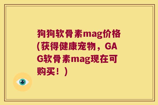 狗狗软骨素mag价格(获得健康宠物，GAG软骨素mag现在可购买！)
