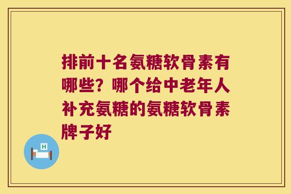 排前十名氨糖软骨素有哪些?哪个给中老年人补充氨糖的氨糖软骨素牌子好 排前十名氨糖软骨素有哪些?哪个给中老年人补充氨糖的氨糖软骨素牌子好