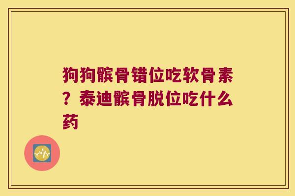 狗狗髌骨错位吃软骨素？泰迪髌骨脱位吃什么药