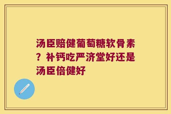 汤臣赔健葡萄糖软骨素?补钙吃严济堂好还是汤臣倍健好 汤臣赔健葡萄糖软骨素?补钙吃严济堂好还是汤臣倍健好