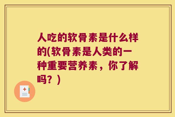 人吃的软骨素是什么样的(软骨素是人类的一种重要营养素,你了解吗?) 人吃的软骨素是什么样的(软骨素是人类的一种重要营养素,你了解吗?)