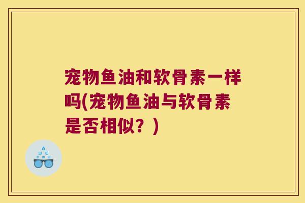 宠物鱼油和软骨素一样吗(宠物鱼油与软骨素是否相似?) 宠物鱼油和软骨素一样吗(宠物鱼油与软骨素是否相似?)