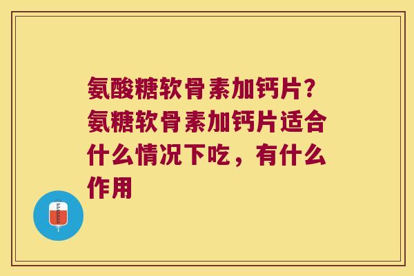 氨酸糖软骨素加钙片?氨糖软骨素加钙片适合什么情况下吃,有什么作用 氨酸糖软骨素加钙片?氨糖软骨素加钙片适合什么情况下吃,有什么作用