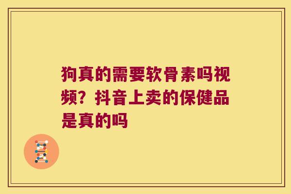 狗真的需要软骨素吗视频?抖音上卖的保健品是真的吗 狗真的需要软骨素吗视频?抖音上卖的保健品是真的吗