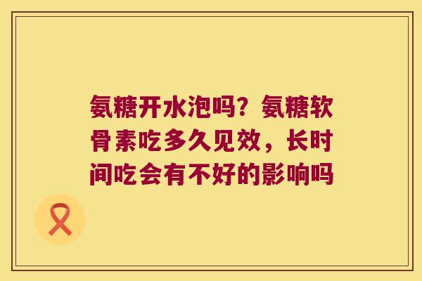 氨糖开水泡吗?氨糖软骨素吃多久见效,长时间吃会有不好的影响吗 氨糖开水泡吗?氨糖软骨素吃多久见效,长时间吃会有不好的影响吗