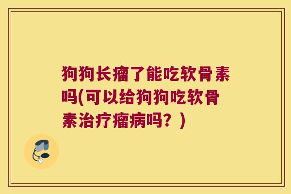 狗狗长瘤了能吃软骨素吗(可以给狗狗吃软骨素瘤吗?) 狗狗长瘤了能吃软骨素吗(可以给狗狗吃软骨素瘤吗?)
