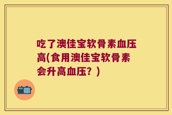 吃了澳佳宝软骨素高(食用澳佳宝软骨素会升高？)