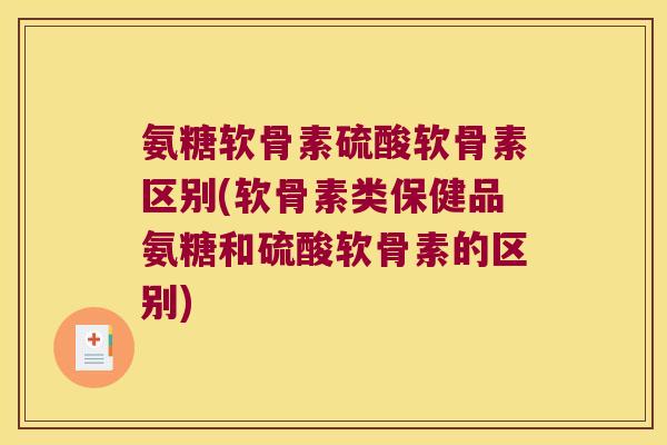 氨糖软骨素硫酸软骨素区别(软骨素类保健品氨糖和硫酸软骨素的区别)