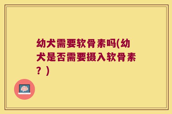 幼犬需要软骨素吗(幼犬是否需要摄入软骨素?) 幼犬需要软骨素吗(幼犬是否需要摄入软骨素?)