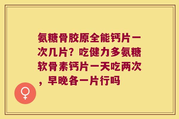 氨糖骨胶原全能钙片一次几片？吃健力多氨糖软骨素钙片一天吃两次，早晚各一片行吗
