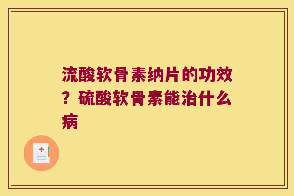 流酸软骨素纳片的功效?硫酸软骨素能什么 流酸软骨素纳片的功效?硫酸软骨素能什么