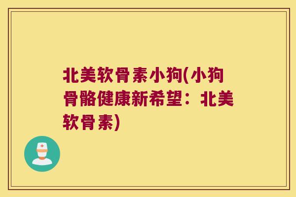 北美软骨素小狗(小狗骨骼健康新希望：北美软骨素)