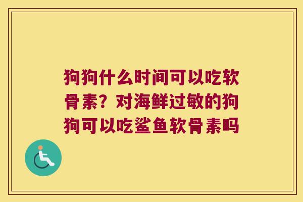 狗狗什么时间可以吃软骨素?对海鲜的狗狗可以吃鲨鱼软骨素吗 狗狗什么时间可以吃软骨素?对海鲜的狗狗可以吃鲨鱼软骨素吗