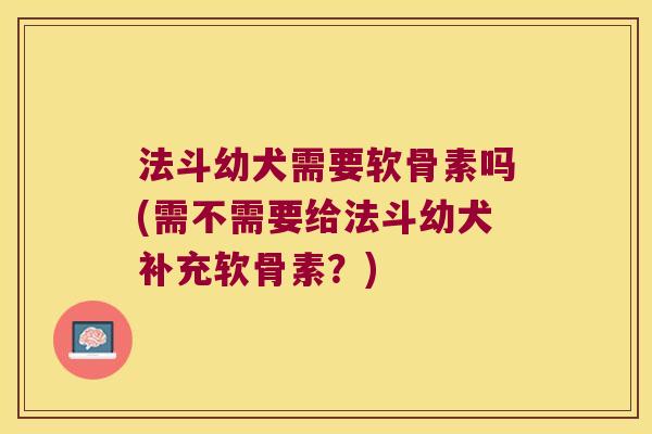 法斗幼犬需要软骨素吗(需不需要给法斗幼犬补充软骨素?) 法斗幼犬需要软骨素吗(需不需要给法斗幼犬补充软骨素?)