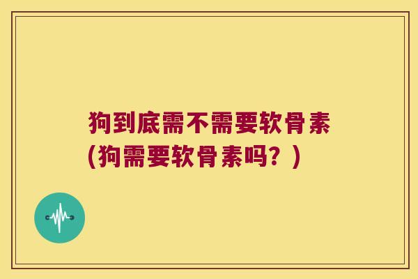 狗到底需不需要软骨素(狗需要软骨素吗?) 狗到底需不需要软骨素(狗需要软骨素吗?)