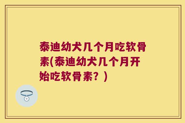 泰迪幼犬几个月吃软骨素(泰迪幼犬几个月开始吃软骨素?) 泰迪幼犬几个月吃软骨素(泰迪幼犬几个月开始吃软骨素?)