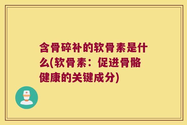 含骨碎补的软骨素是什么(软骨素:促进骨骼健康的关键成分) 含骨碎补的软骨素是什么(软骨素:促进骨骼健康的关键成分)