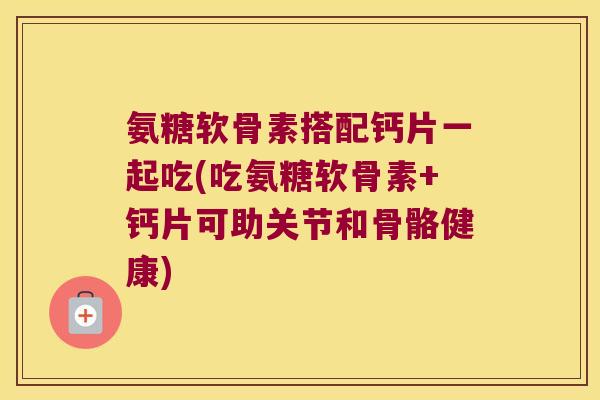 氨糖软骨素搭配钙片一起吃(吃氨糖软骨素+钙片可助关节和骨骼健康) 氨糖软骨素搭配钙片一起吃(吃氨糖软骨素+钙片可助关节和骨骼健康)