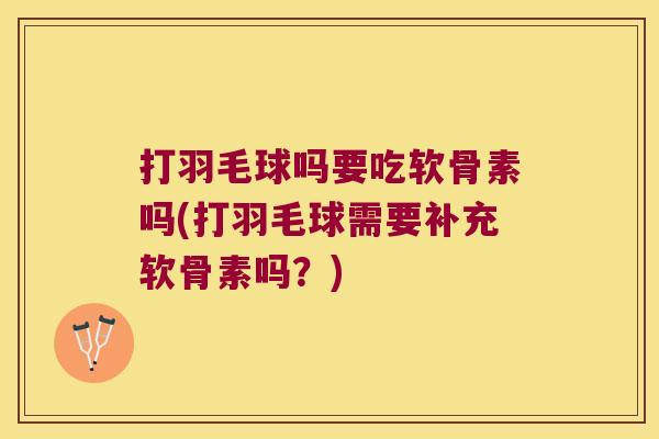 打羽毛球吗要吃软骨素吗(打羽毛球需要补充软骨素吗？)