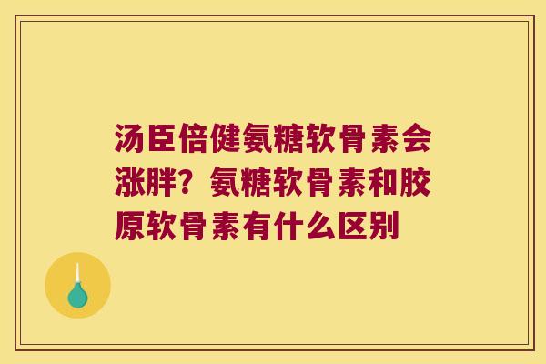汤臣倍健氨糖软骨素会涨胖?氨糖软骨素和胶原软骨素有什么区别 汤臣倍健氨糖软骨素会涨胖?氨糖软骨素和胶原软骨素有什么区别