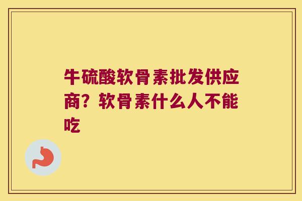 牛硫酸软骨素批发供应商?软骨素什么人不能吃 牛硫酸软骨素批发供应商?软骨素什么人不能吃