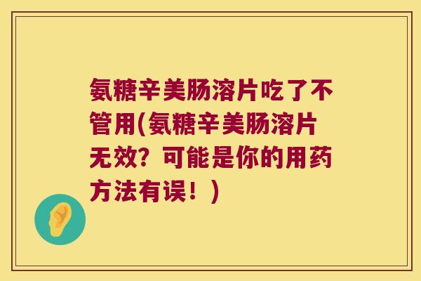 氨糖辛美肠溶片吃了不管用(氨糖辛美肠溶片无效?可能是你的用药方法有误!) 氨糖辛美肠溶片吃了不管用(氨糖辛美肠溶片无效?可能是你的用药方法有误!)