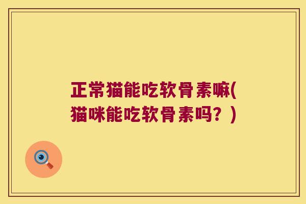 正常猫能吃软骨素嘛(猫咪能吃软骨素吗?) 正常猫能吃软骨素嘛(猫咪能吃软骨素吗?)