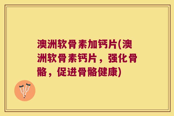 澳洲软骨素加钙片(澳洲软骨素钙片,强化骨骼,促进骨骼健康) 澳洲软骨素加钙片(澳洲软骨素钙片,强化骨骼,促进骨骼健康)