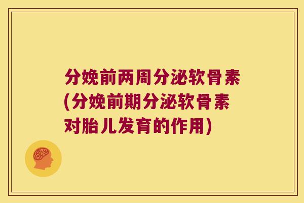 分娩前两周分泌软骨素(分娩前期分泌软骨素对胎儿发育的作用) 分娩前两周分泌软骨素(分娩前期分泌软骨素对胎儿发育的作用)