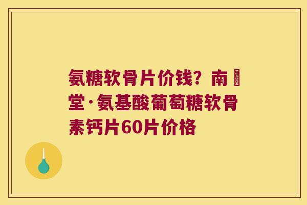 氨糖软骨片价钱?南雲堂·氨基酸葡萄糖软骨素钙片60片价格 氨糖软骨片价钱?南雲堂·氨基酸葡萄糖软骨素钙片60片价格