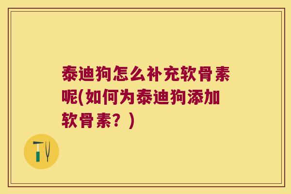 泰迪狗怎么补充软骨素呢(如何为泰迪狗添加软骨素？)