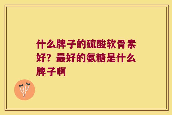什么牌子的硫酸软骨素好？好的氨糖是什么牌子啊