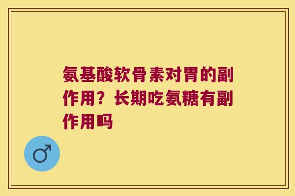 氨基酸软骨素对胃的副作用?长期吃氨糖有副作用吗 氨基酸软骨素对胃的副作用?长期吃氨糖有副作用吗