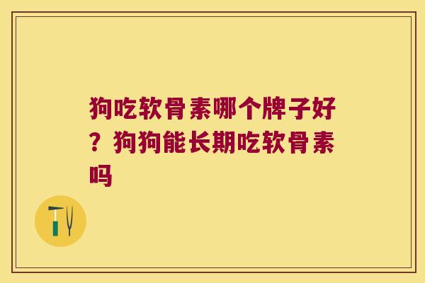 狗吃软骨素哪个牌子好?狗狗能长期吃软骨素吗 狗吃软骨素哪个牌子好?狗狗能长期吃软骨素吗