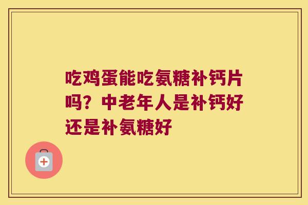 吃鸡蛋能吃氨糖补钙片吗?中老年人是补钙好还是补氨糖好 吃鸡蛋能吃氨糖补钙片吗?中老年人是补钙好还是补氨糖好