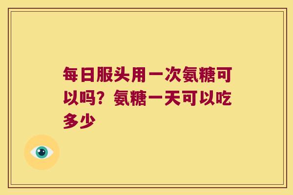 每日服头用一次氨糖可以吗？氨糖一天可以吃多少