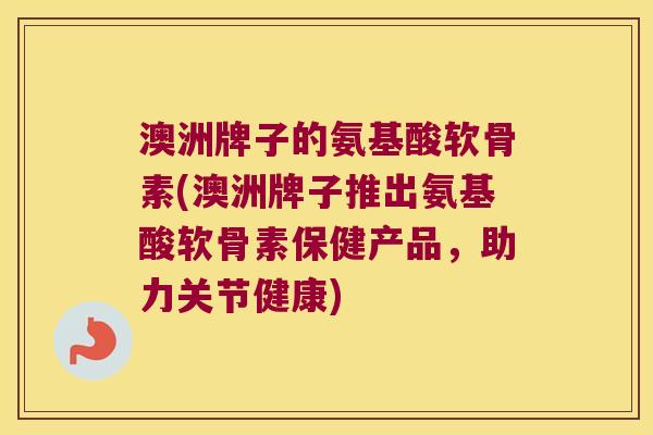 澳洲牌子的氨基酸软骨素(澳洲牌子推出氨基酸软骨素保健产品,助力关节健康) 澳洲牌子的氨基酸软骨素(澳洲牌子推出氨基酸软骨素保健产品,助力关节健康)
