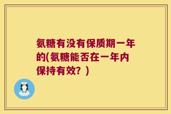 氨糖有没有保质期一年的(氨糖能否在一年内保持有效？)