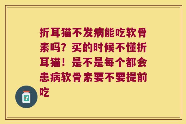 折耳猫不发能吃软骨素吗?买的时候不懂折耳猫!是不是每个都会患软骨素要不要提前吃 折耳猫不发能吃软骨素吗?买的时候不懂折耳猫!是不是每个都会患软骨素要不要提前吃
