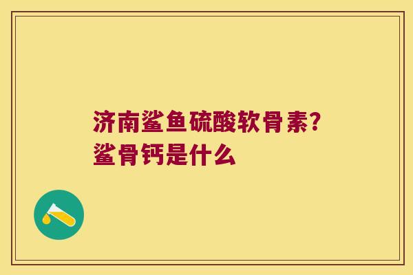 济南鲨鱼硫酸软骨素?鲨骨钙是什么 济南鲨鱼硫酸软骨素?鲨骨钙是什么