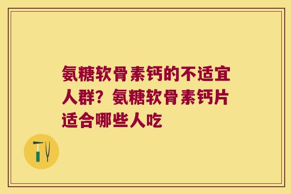 氨糖软骨素钙的不适宜人群？氨糖软骨素钙片适合哪些人吃