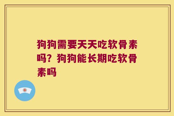 狗狗需要天天吃软骨素吗？狗狗能长期吃软骨素吗