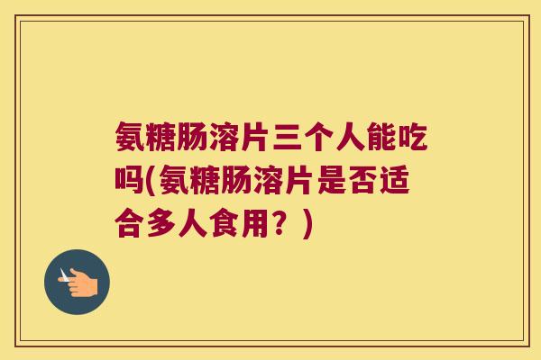 氨糖肠溶片三个人能吃吗(氨糖肠溶片是否适合多人食用?) 氨糖肠溶片三个人能吃吗(氨糖肠溶片是否适合多人食用?)