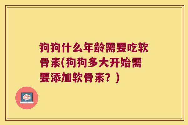 狗狗什么年龄需要吃软骨素(狗狗多大开始需要添加软骨素?) 狗狗什么年龄需要吃软骨素(狗狗多大开始需要添加软骨素?)