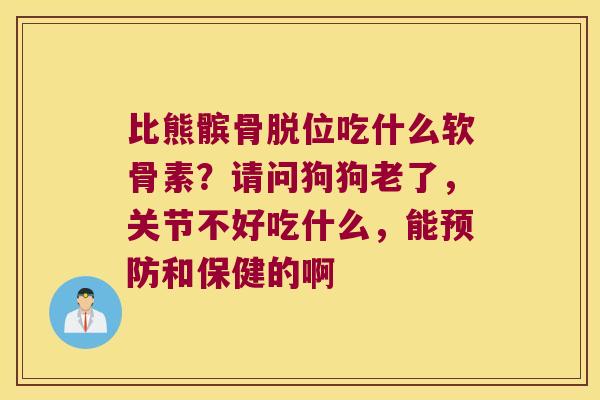 比熊髌骨脱位吃什么软骨素?请问狗狗老了,关节不好吃什么,能和保健的啊 比熊髌骨脱位吃什么软骨素?请问狗狗老了,关节不好吃什么,能和保健的啊