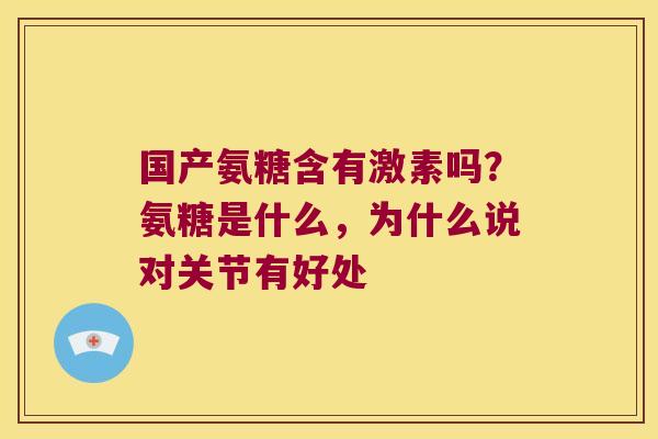 国产氨糖含有激素吗?氨糖是什么,为什么说对关节有好处 国产氨糖含有激素吗?氨糖是什么,为什么说对关节有好处